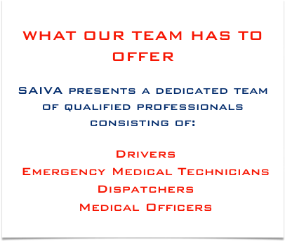 WHAT OUR TEAM HAS TO OFFER

SAIVA presents a dedicated team of qualified professionals consisting of:

 Drivers
 Emergency Medical Technicians
 Dispatchers
 Medical Officers